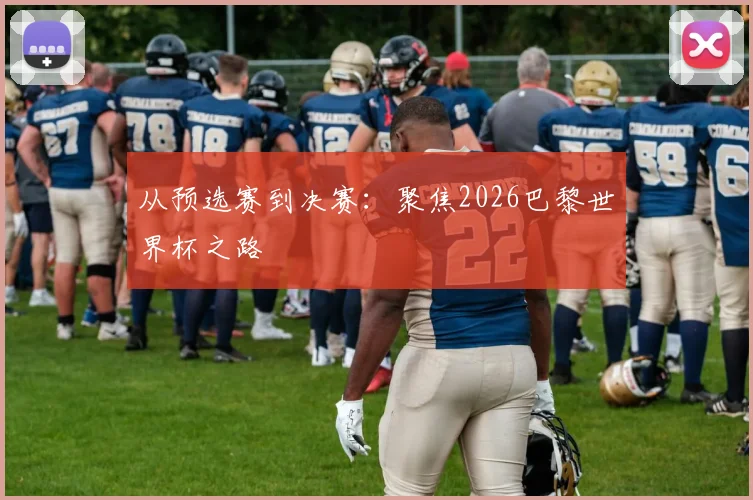 从预选赛到决赛:聚焦2026巴黎世界杯之路