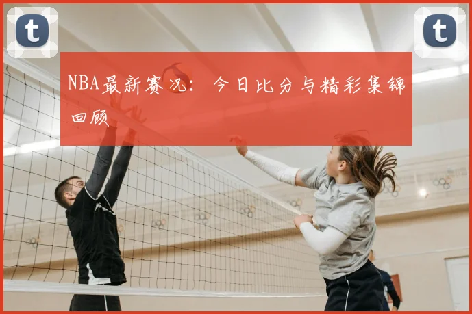 NBA最新赛况：今日比分与精彩集锦回顾