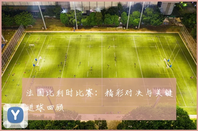 法国比利时比赛：精彩对决与关键进球回顾
