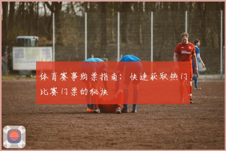 体育赛事购票指南：快速获取热门比赛门票的秘诀