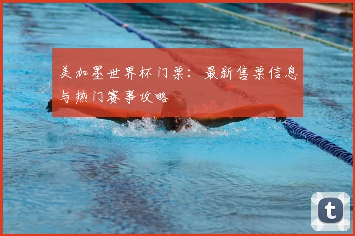 美加墨世界杯门票：最新售票信息与热门赛事攻略
