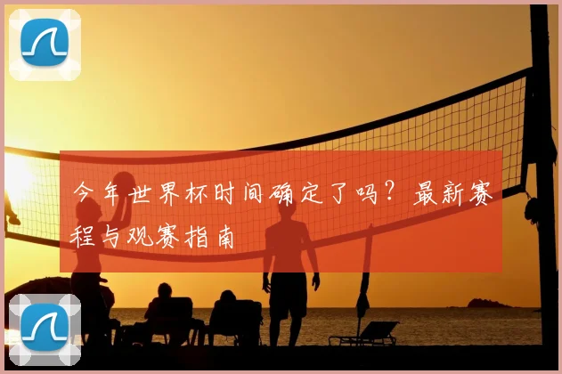 今年世界杯时间确定了吗？最新赛程与观赛指南