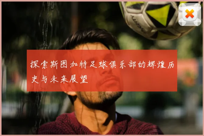 探索斯图加特足球俱乐部的辉煌历史与未来展望