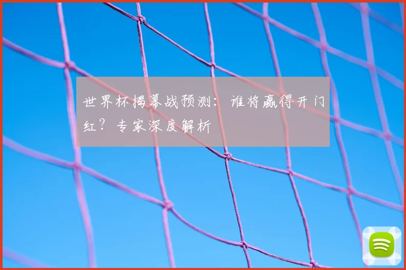 世界杯揭幕战预测:谁将赢得开门红?专家深度解析