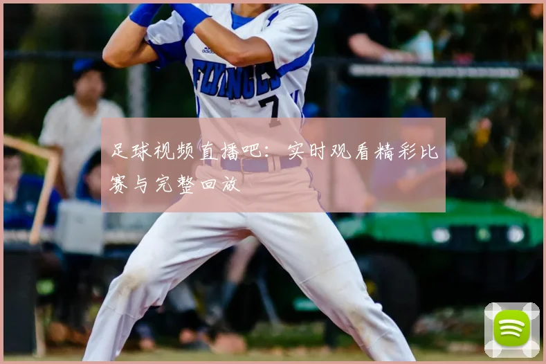 足球视频直播吧：实时观看精彩比赛与完整回放
