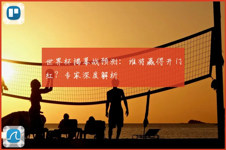 世界杯揭幕战预测：谁将赢得开门红？专家深度解析