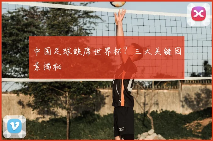 中国足球缺席世界杯?三大关键因素揭秘