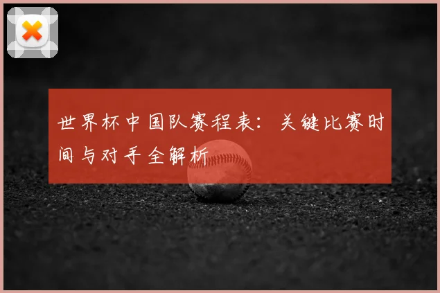 世界杯中国队赛程表:关键比赛时间与对手全解析