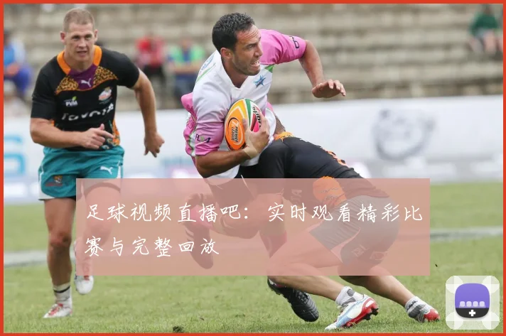 足球视频直播吧：实时观看精彩比赛与完整回放