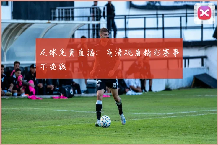 足球免费直播：高清观看精彩赛事不花钱
