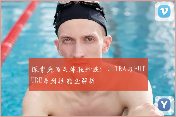 探索彪马足球鞋科技：ULTRA与FUTURE系列性能全解析