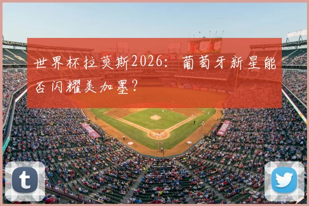 世界杯拉莫斯2026：葡萄牙新星能否闪耀美加墨？