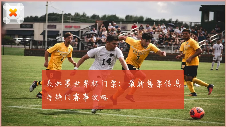 美加墨世界杯门票：最新售票信息与热门赛事攻略