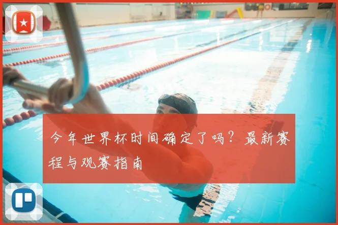 今年世界杯时间确定了吗？最新赛程与观赛指南